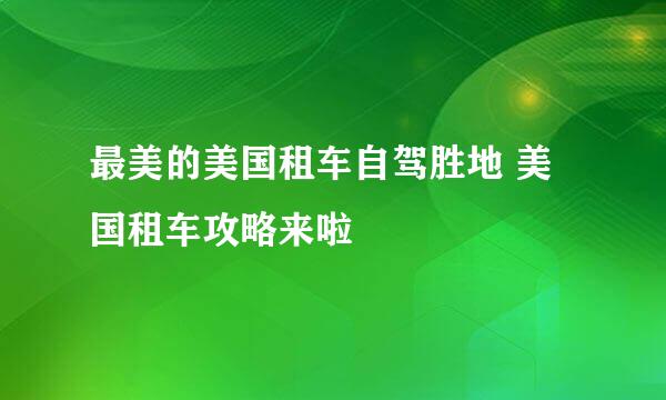 最美的美国租车自驾胜地 美国租车攻略来啦