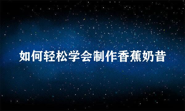 如何轻松学会制作香蕉奶昔