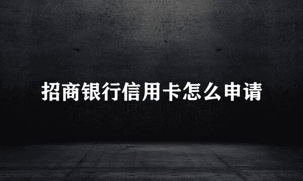 招商银行信用卡怎么申请