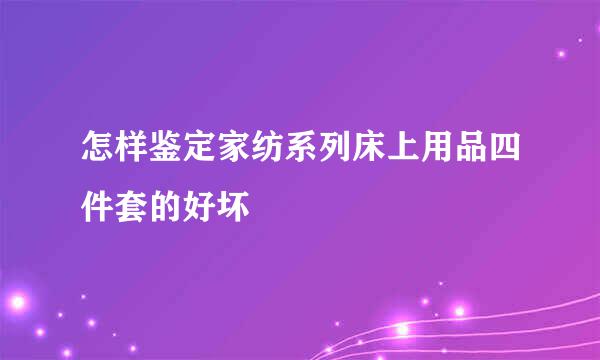 怎样鉴定家纺系列床上用品四件套的好坏