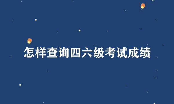 怎样查询四六级考试成绩