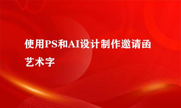 使用PS和AI设计制作邀请函艺术字