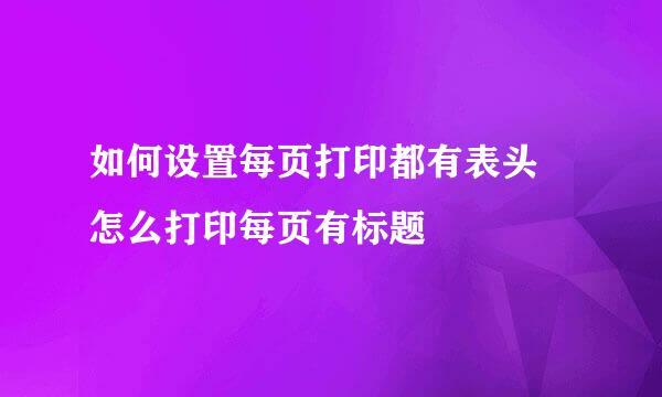 如何设置每页打印都有表头 怎么打印每页有标题