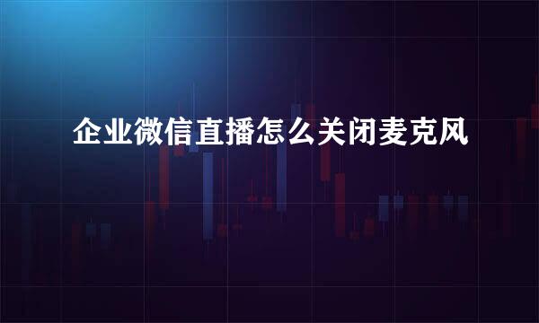 企业微信直播怎么关闭麦克风