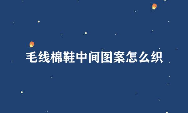 毛线棉鞋中间图案怎么织