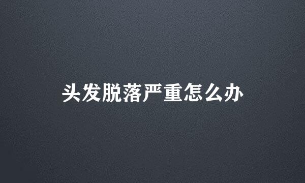 头发脱落严重怎么办