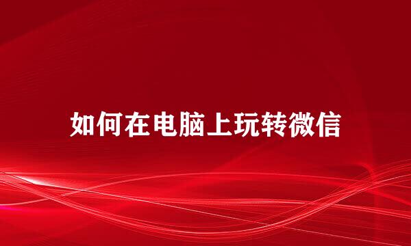 如何在电脑上玩转微信