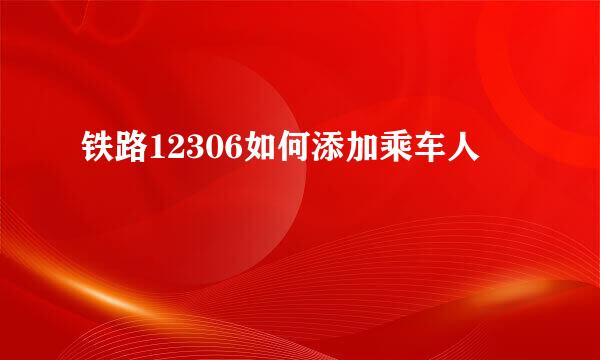 铁路12306如何添加乘车人