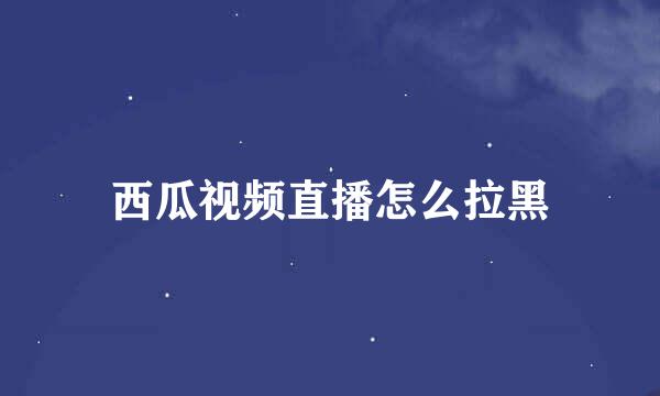 西瓜视频直播怎么拉黑