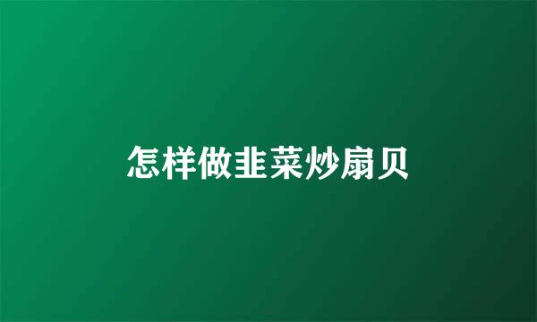 怎样做韭菜炒扇贝