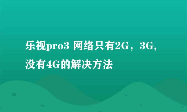 乐视pro3 网络只有2G，3G, 没有4G的解决方法