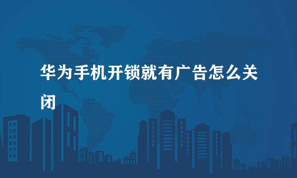 华为手机开锁就有广告怎么关闭