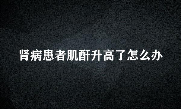 肾病患者肌酐升高了怎么办