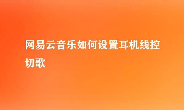 网易云音乐如何设置耳机线控切歌