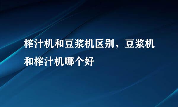 榨汁机和豆浆机区别，豆浆机和榨汁机哪个好