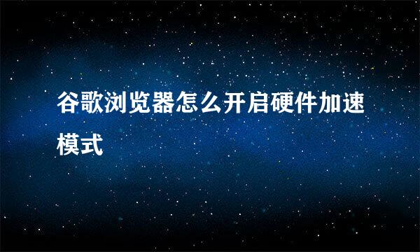 谷歌浏览器怎么开启硬件加速模式