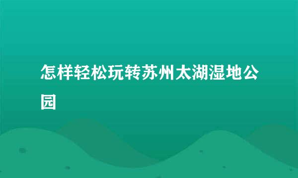 怎样轻松玩转苏州太湖湿地公园