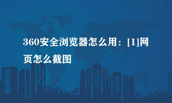 360安全浏览器怎么用：[1]网页怎么截图
