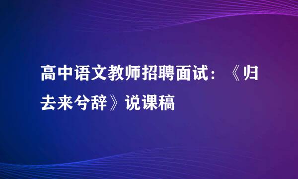 高中语文教师招聘面试：《归去来兮辞》说课稿