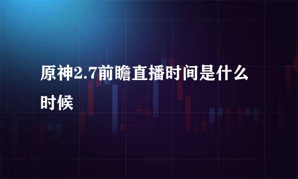原神2.7前瞻直播时间是什么时候
