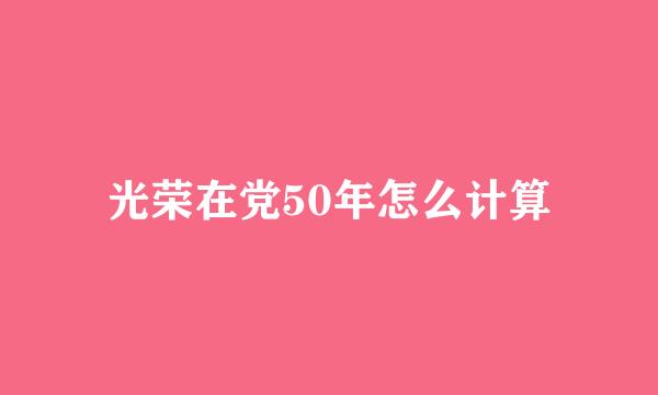 光荣在党50年怎么计算