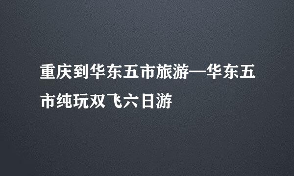 重庆到华东五市旅游—华东五市纯玩双飞六日游
