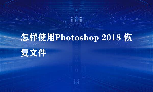 怎样使用Photoshop 2018 恢复文件