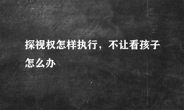 探视权怎样执行，不让看孩子怎么办
