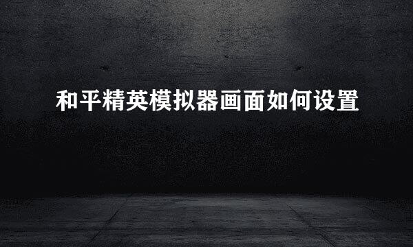和平精英模拟器画面如何设置