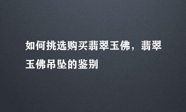 如何挑选购买翡翠玉佛，翡翠玉佛吊坠的鉴别