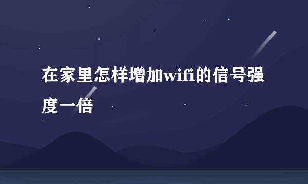 在家里怎样增加wifi的信号强度一倍