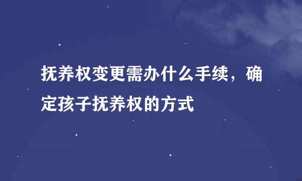 抚养权变更需办什么手续，确定孩子抚养权的方式