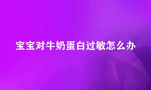 宝宝对牛奶蛋白过敏怎么办