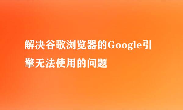解决谷歌浏览器的Google引擎无法使用的问题
