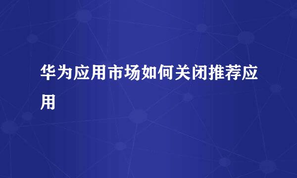 华为应用市场如何关闭推荐应用