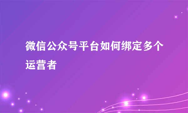 微信公众号平台如何绑定多个运营者