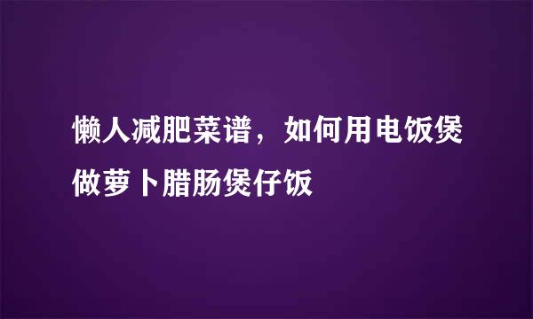 懒人减肥菜谱，如何用电饭煲做萝卜腊肠煲仔饭