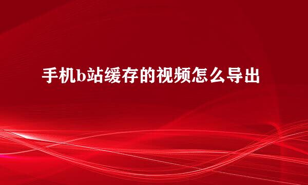 手机b站缓存的视频怎么导出