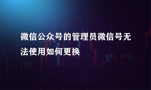 微信公众号的管理员微信号无法使用如何更换