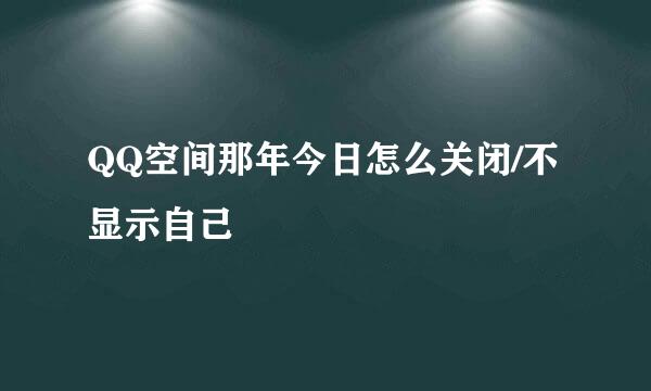 QQ空间那年今日怎么关闭/不显示自己