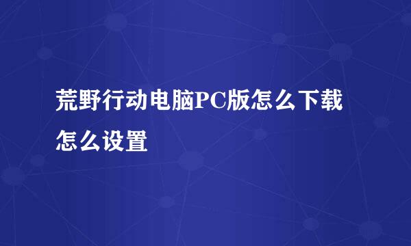 荒野行动电脑PC版怎么下载怎么设置