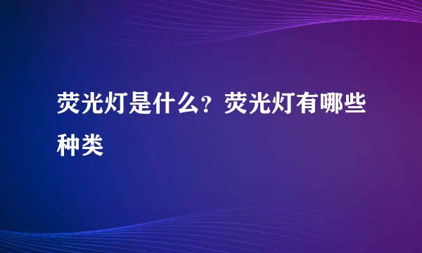 荧光灯是什么？荧光灯有哪些种类