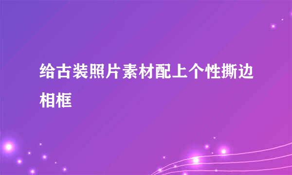 给古装照片素材配上个性撕边相框