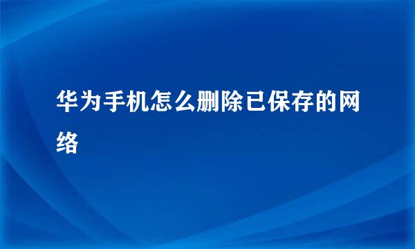 华为手机怎么删除已保存的网络