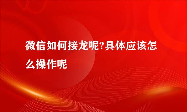 微信如何接龙呢?具体应该怎么操作呢