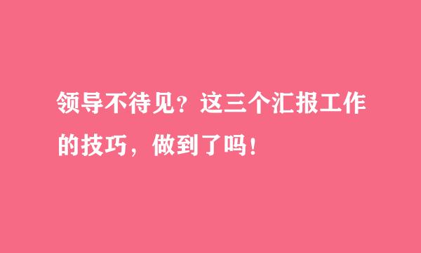 领导不待见？这三个汇报工作的技巧，做到了吗！