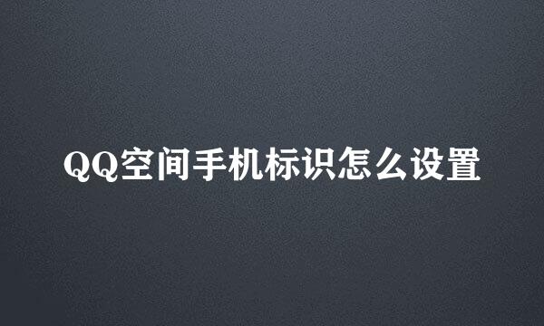 QQ空间手机标识怎么设置