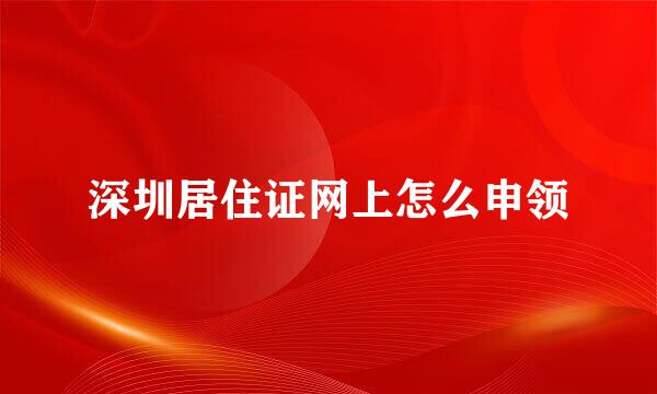 深圳居住证网上怎么申领