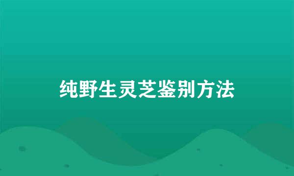 纯野生灵芝鉴别方法