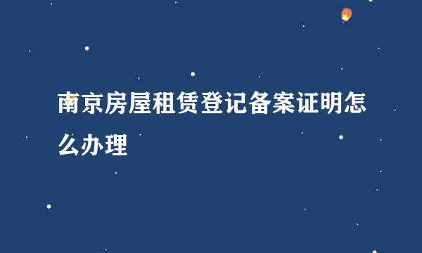 南京房屋租赁登记备案证明怎么办理